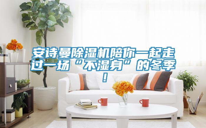 安詩曼除濕機陪你一起走過一場“不濕身”的冬季！