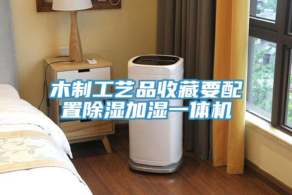 木制工藝品收藏要配置除濕加濕一體機(jī)
