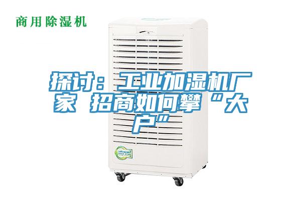 探討：工業加濕機廠家 招商如何攀“大戶”