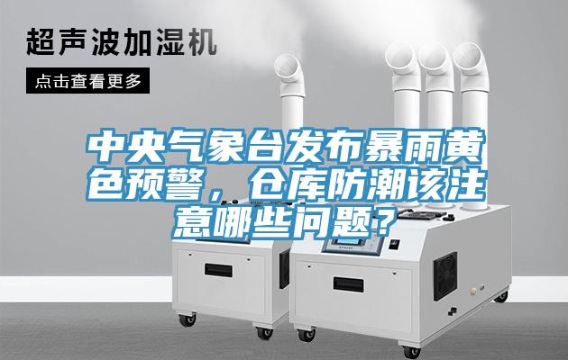 中央氣象臺(tái)發(fā)布暴雨黃色預(yù)警，倉(cāng)庫(kù)防潮該注意哪些問題？