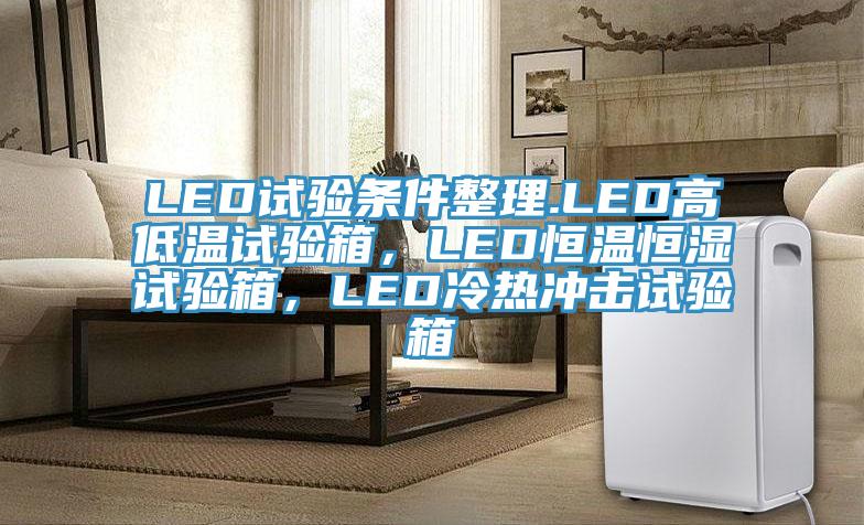 LED試驗條件整理.LED高低溫試驗箱，LED恒溫恒濕試驗箱，LED冷熱沖擊試驗箱