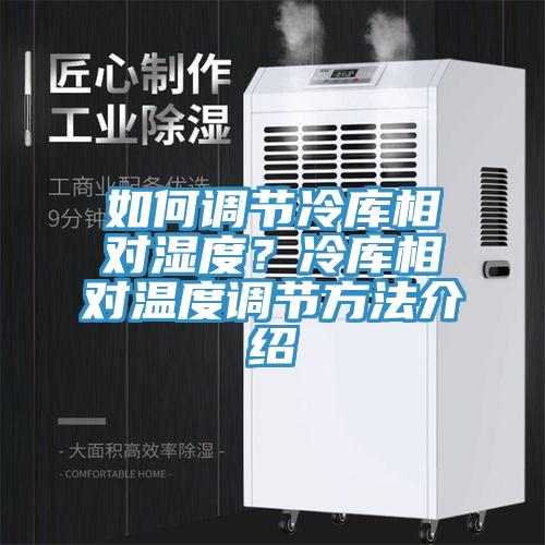 如何調(diào)節(jié)冷庫相對(duì)濕度？冷庫相對(duì)溫度調(diào)節(jié)方法介紹