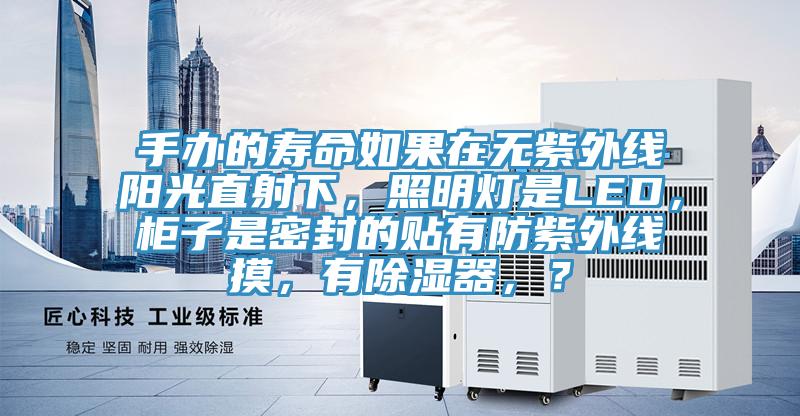 手辦的壽命如果在無紫外線陽光直射下，照明燈是LED，柜子是密封的貼有防紫外線摸，有除濕器，？