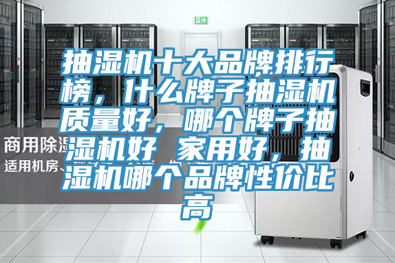 抽濕機(jī)十大品牌排行榜，什么牌子抽濕機(jī)質(zhì)量好，哪個牌子抽濕機(jī)好 家用好，抽濕機(jī)哪個品牌性價比高