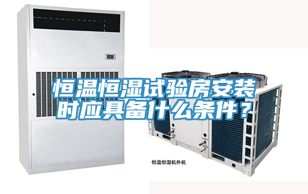 恒溫恒濕試驗房安裝時應具備什么條件？