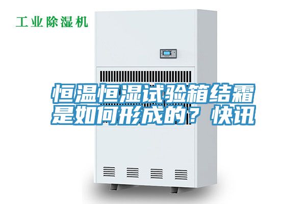 恒溫恒濕試驗(yàn)箱結(jié)霜是如何形成的？快訊